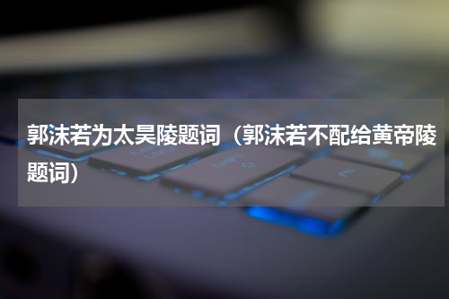郭沫若为太昊陵题词（郭沫若不配给黄帝陵题词）