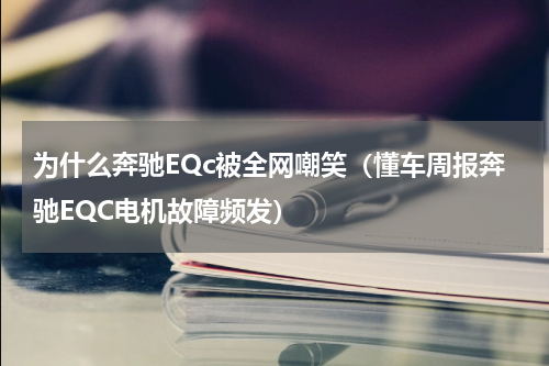 为什么奔驰EQc被全网嘲笑（懂车周报奔驰EQC电机故障频发）