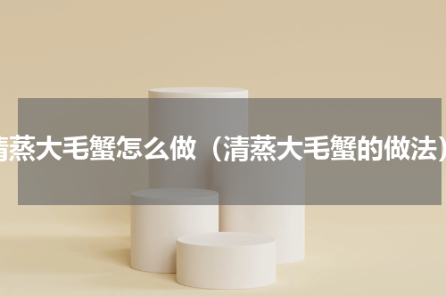 清蒸大毛蟹怎么做（清蒸大毛蟹的做法）