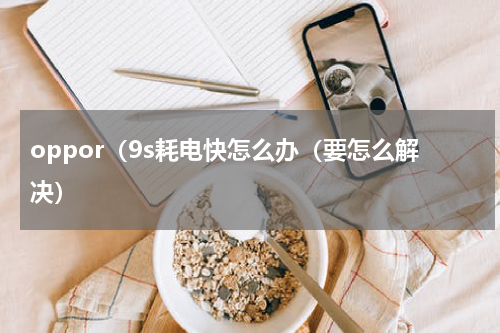 oppor（9s耗电快怎么办（要怎么解决）