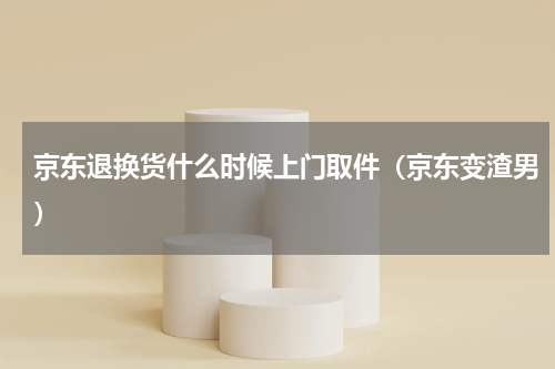 京东退换货什么时候上门取件（京东变渣男）
