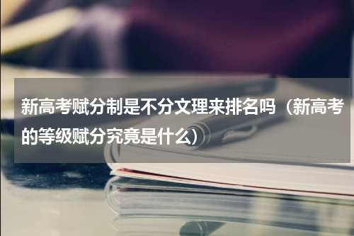 新高考赋分制是不分文理来排名吗（新高考的等级赋分究竟是什么）