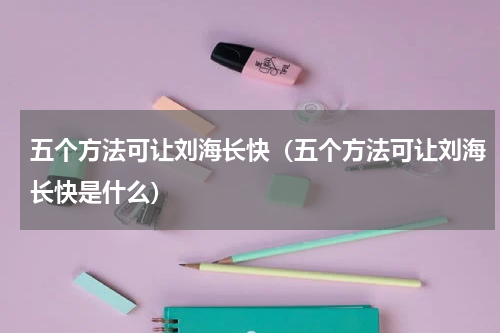 五个方法可让刘海长快（五个方法可让刘海长快是什么）