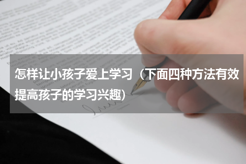 怎样让小孩子爱上学习（下面四种方法有效提高孩子的学习兴趣）