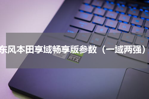 东风本田享域畅享版参数（一域两强）