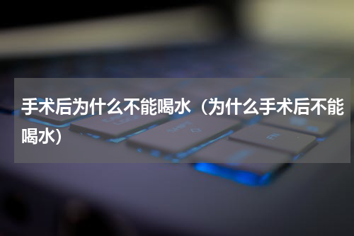 手术后为什么不能喝水（为什么手术后不能喝水）
