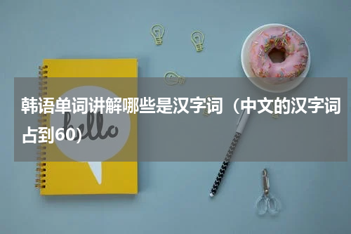韩语单词讲解哪些是汉字词（中文的汉字词占到60）