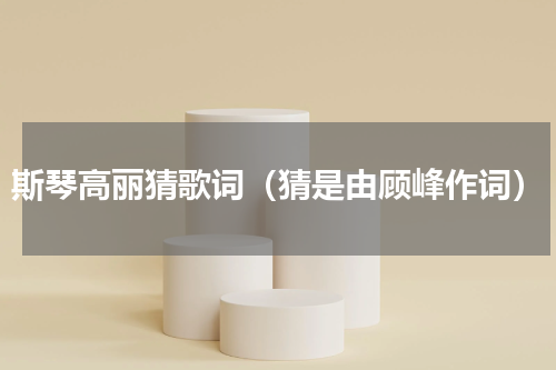 斯琴高丽猜歌词（猜是由顾峰作词）