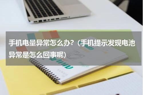 手机电量异常怎么办?（手机提示发现电池异常是怎么回事呢）