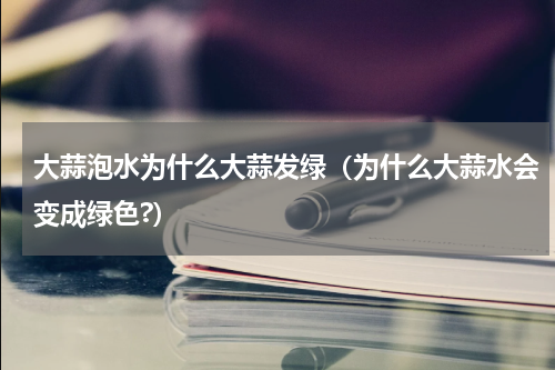 大蒜泡水为什么大蒜发绿（为什么大蒜水会变成绿色?）