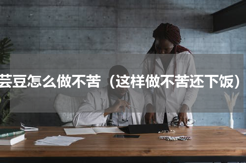芸豆怎么做不苦（这样做不苦还下饭）