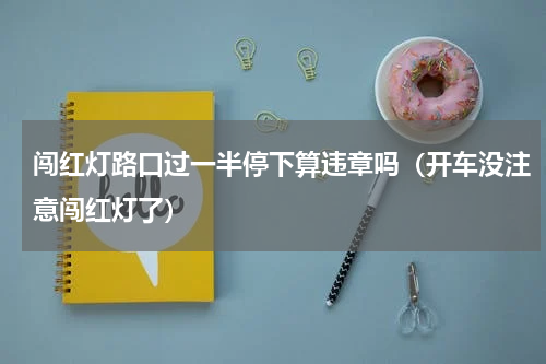 闯红灯路口过一半停下算违章吗（开车没注意闯红灯了）