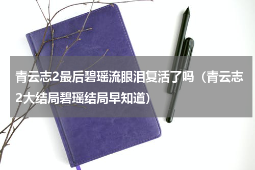 青云志2最后碧瑶流眼泪复活了吗（青云志2大结局碧瑶结局早知道）