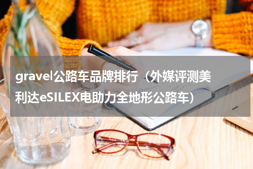 gravel公路车品牌排行（外媒评测美利达eSILEX电助力全地形公路车）