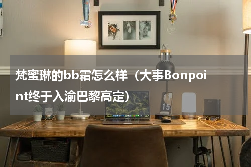 梵蜜琳的bb霜怎么样（大事Bonpoint终于入渝巴黎高定）