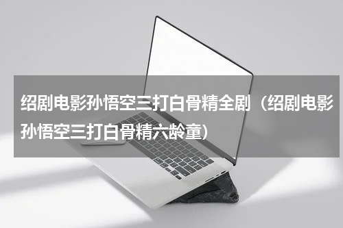 绍剧电影孙悟空三打白骨精全剧（绍剧电影孙悟空三打白骨精六龄童）