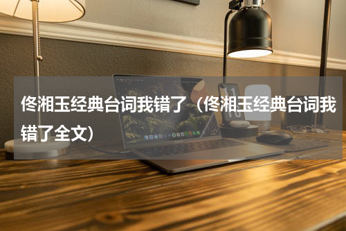 佟湘玉经典台词我错了（佟湘玉经典台词我错了全文）