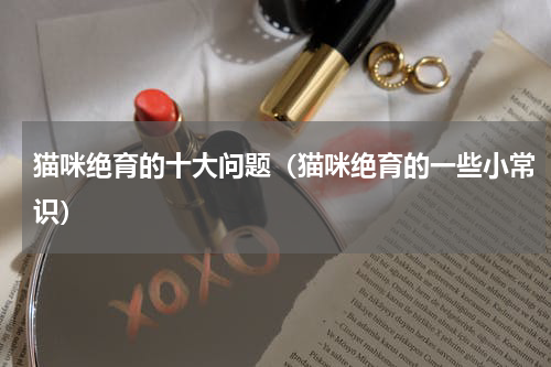 猫咪绝育的十大问题（猫咪绝育的一些小常识）