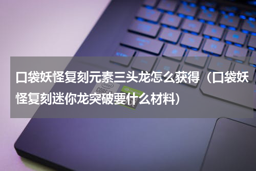 口袋妖怪复刻元素三头龙怎么获得（口袋妖怪复刻迷你龙突破要什么材料）