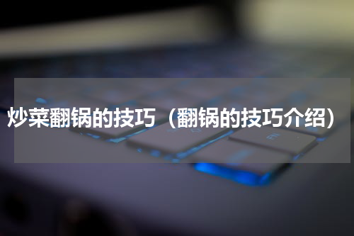 炒菜翻锅的技巧（翻锅的技巧介绍）
