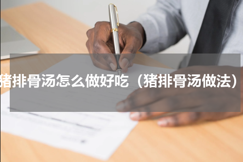 猪排骨汤怎么做好吃（猪排骨汤做法）