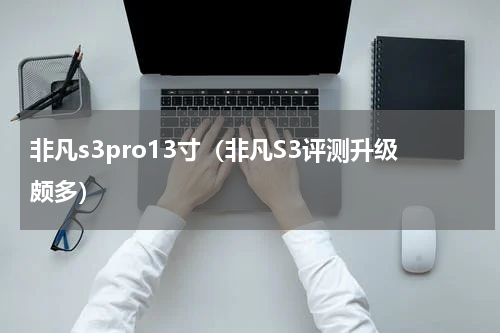 非凡s3pro13寸（非凡S3评测升级颇多）