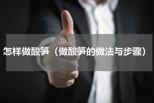 怎样做酸笋（做酸笋的做法与步骤）