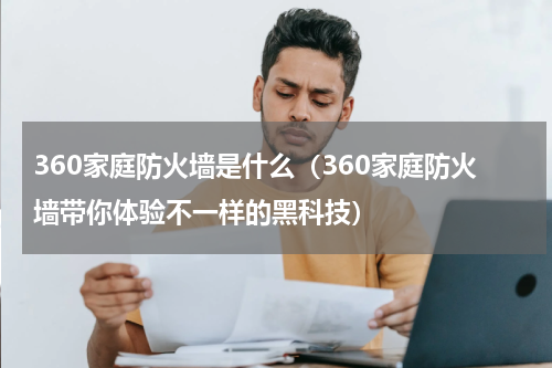 360家庭防火墙是什么（360家庭防火墙带你体验不一样的黑科技）