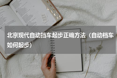 北京现代自动挡车起步正确方法（自动档车如何起步）