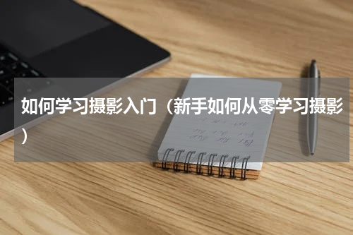 如何学习摄影入门（新手如何从零学习摄影）