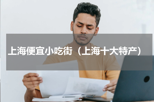 上海便宜小吃街（上海十大特产）