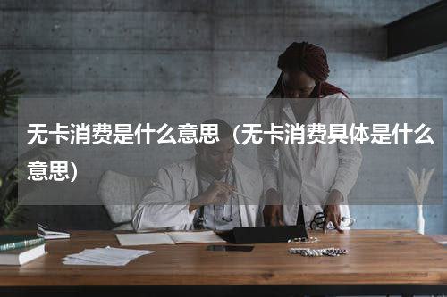 无卡消费是什么意思（无卡消费具体是什么意思）