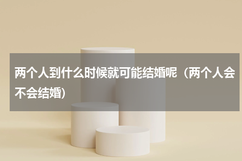 两个人到什么时候就可能结婚呢（两个人会不会结婚）