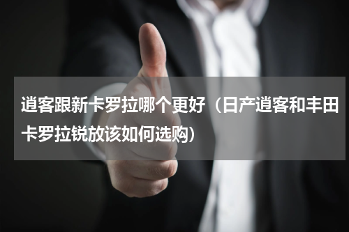逍客跟新卡罗拉哪个更好（日产逍客和丰田卡罗拉锐放该如何选购）