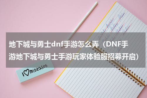 地下城与勇士dnf手游怎么弄（DNF手游地下城与勇士手游玩家体验服招募开启）