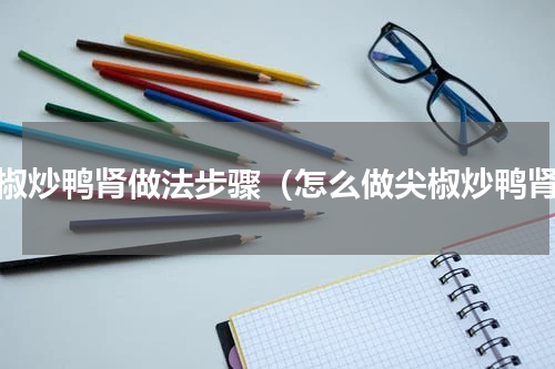 尖椒炒鸭肾做法步骤（怎么做尖椒炒鸭肾）