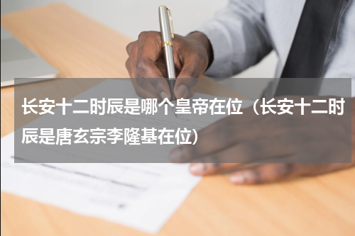 长安十二时辰是哪个皇帝在位（长安十二时辰是唐玄宗李隆基在位）