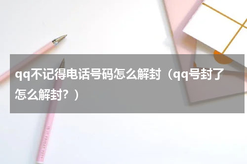 qq不记得电话号码怎么解封（qq号封了怎么解封？）