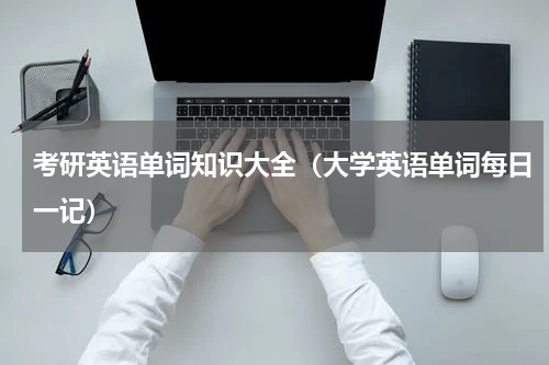考研英语单词知识大全（大学英语单词每日一记）