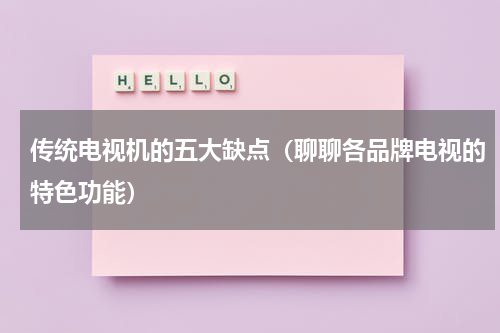 传统电视机的五大缺点（聊聊各品牌电视的特色功能）