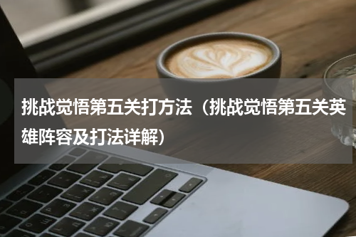 挑战觉悟第五关打方法（挑战觉悟第五关英雄阵容及打法详解）