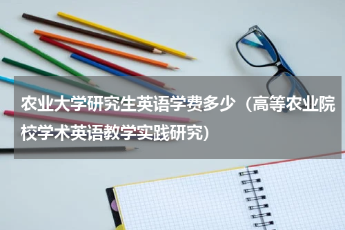 农业大学研究生英语学费多少（高等农业院校学术英语教学实践研究）