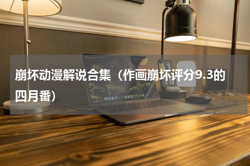 崩坏动漫解说合集（作画崩坏评分9.3的四月番）