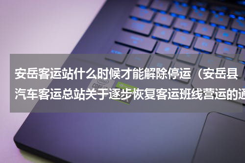 安岳客运站什么时候才能解除停运（安岳县汽车客运总站关于逐步恢复客运班线营运的通知）