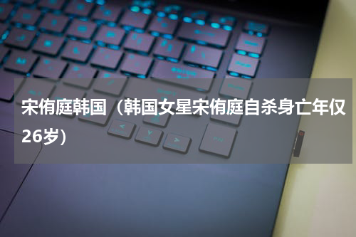 宋侑庭韩国（韩国女星宋侑庭自杀身亡年仅26岁）