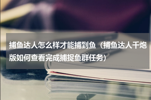 捕鱼达人怎么样才能捕到鱼（捕鱼达人千炮版如何查看完成捕捉鱼群任务）