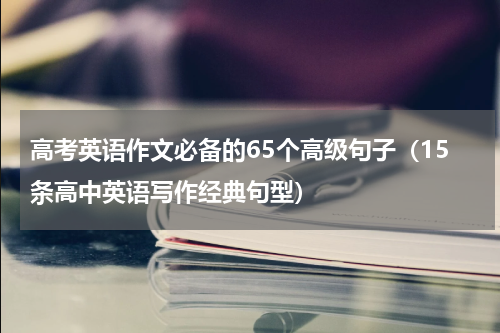 高考英语作文必备的65个高级句子（15条高中英语写作经典句型）