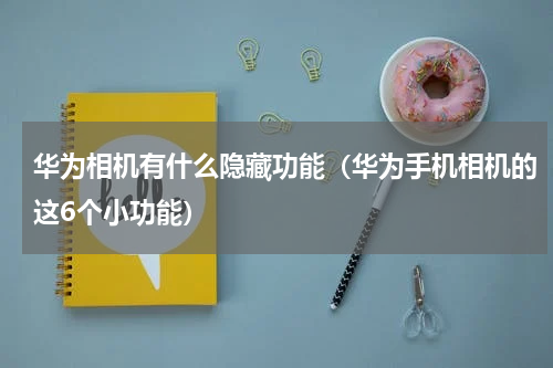 华为相机有什么隐藏功能（华为手机相机的这6个小功能）