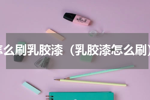 怎么刷乳胶漆（乳胶漆怎么刷）