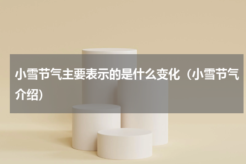 小雪节气主要表示的是什么变化（小雪节气介绍）